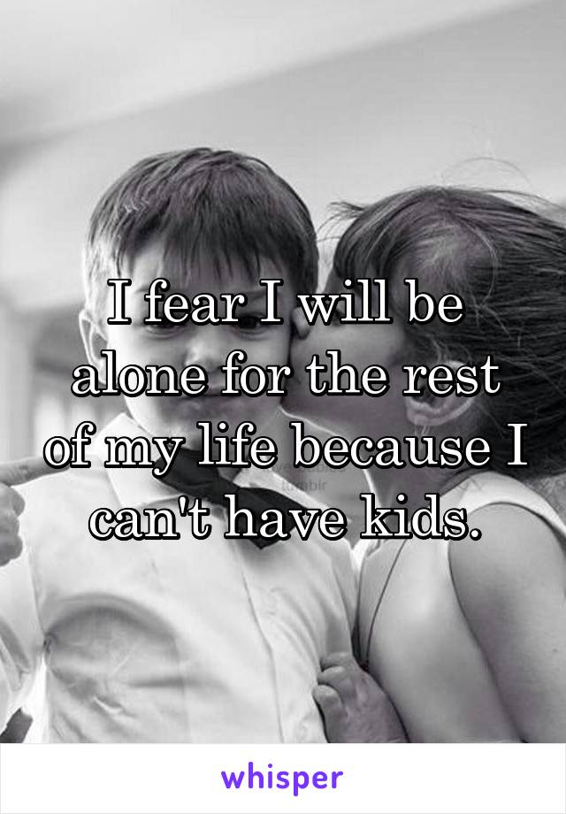 I fear I will be alone for the rest of my life because I can't have kids.