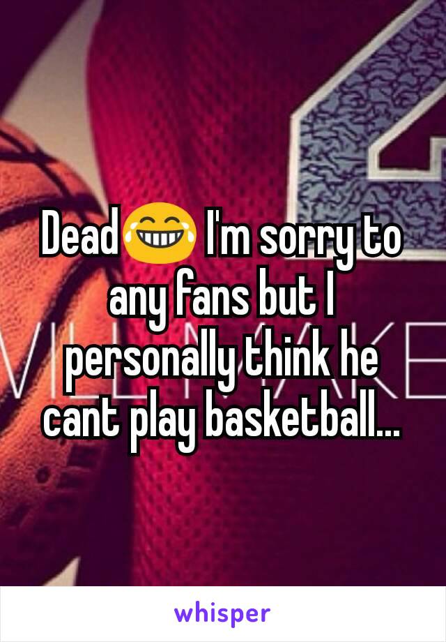 Dead😂 I'm sorry to any fans but I personally think he cant play basketball...