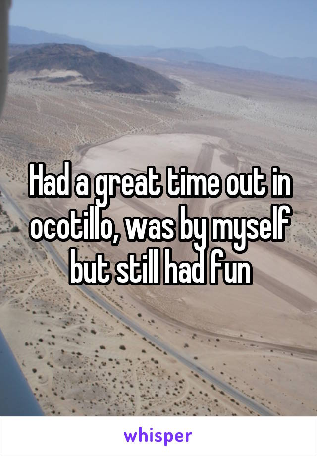 Had a great time out in ocotillo, was by myself but still had fun