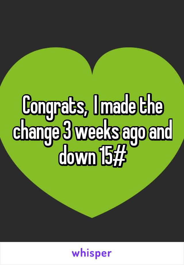 Congrats,  I made the change 3 weeks ago and down 15#