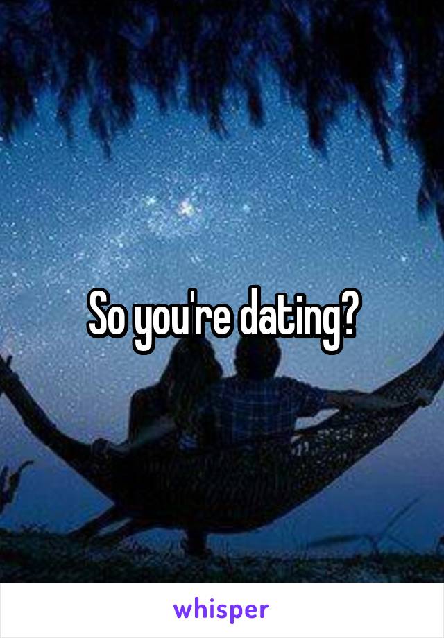 So you're dating?