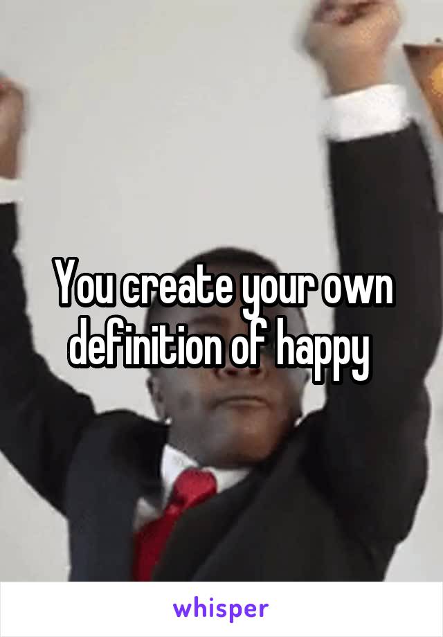 You create your own definition of happy 