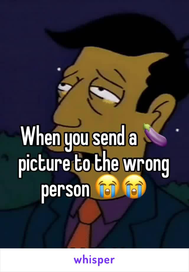 When you send a 🍆 picture to the wrong person 😭😭