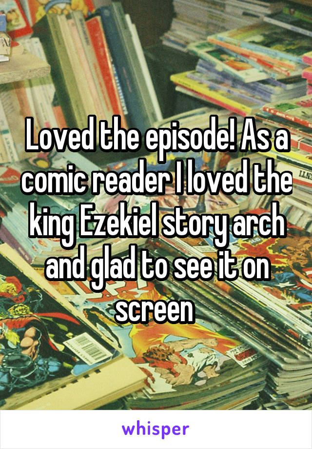 Loved the episode! As a comic reader I loved the king Ezekiel story arch and glad to see it on screen 