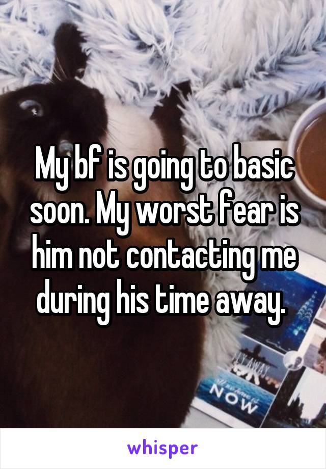My bf is going to basic soon. My worst fear is him not contacting me during his time away. 