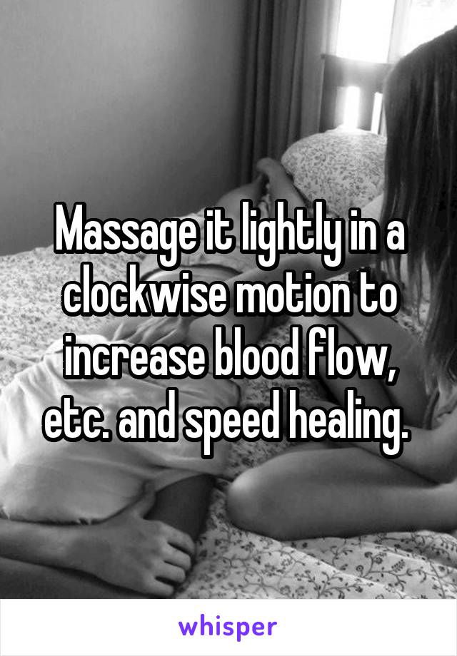 Massage it lightly in a clockwise motion to increase blood flow, etc. and speed healing. 
