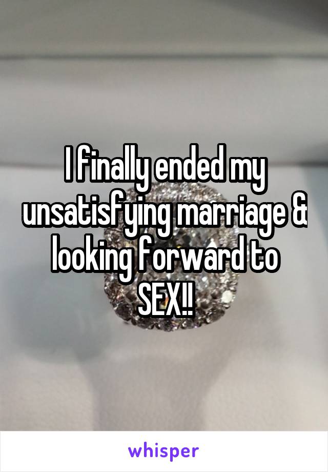 I finally ended my unsatisfying marriage & looking forward to SEX!!