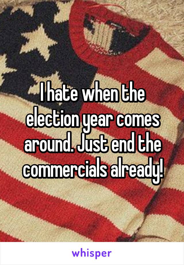 I hate when the election year comes around. Just end the commercials already!