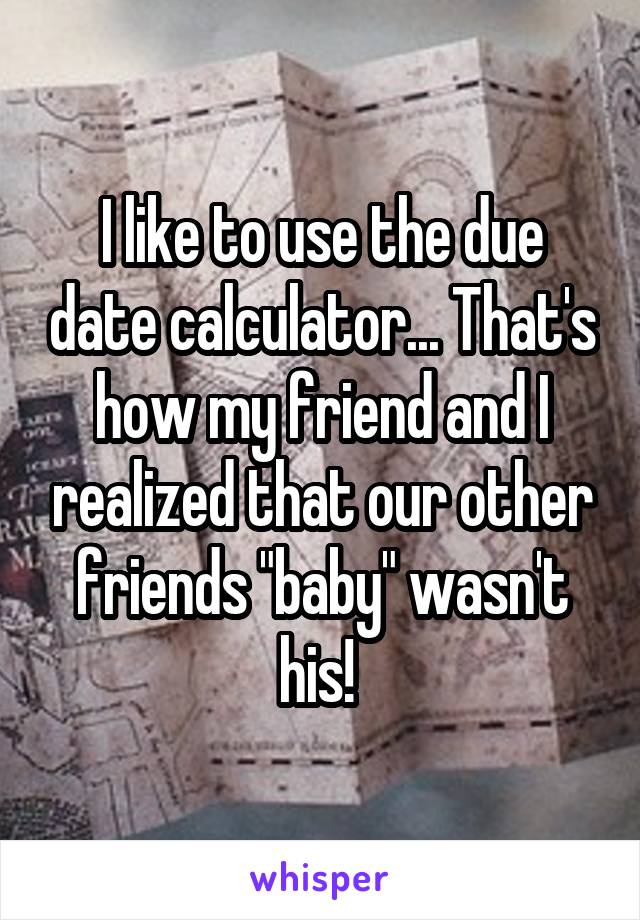 I like to use the due date calculator... That's how my friend and I realized that our other friends "baby" wasn't his! 