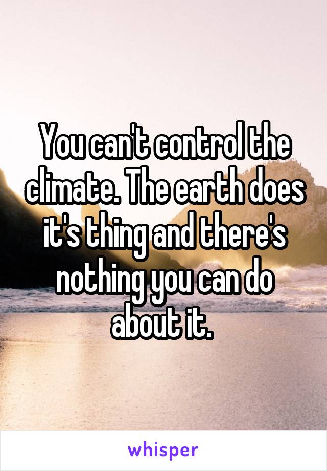 You can't control the climate. The earth does it's thing and there's nothing you can do about it. 