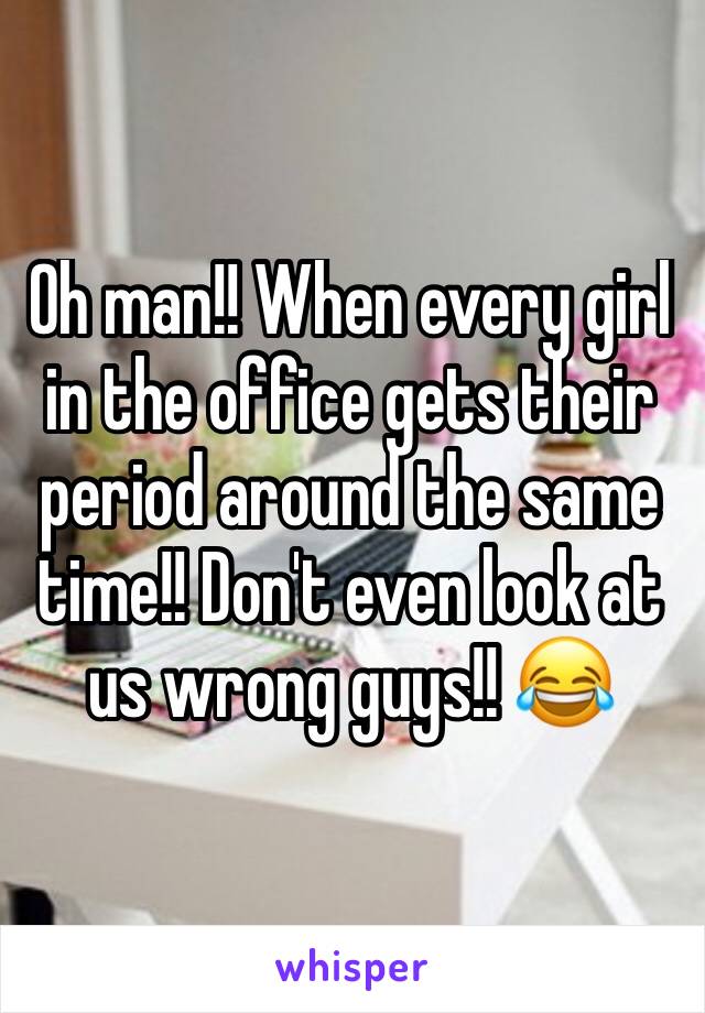 Oh man!! When every girl in the office gets their period around the same time!! Don't even look at us wrong guys!! 😂