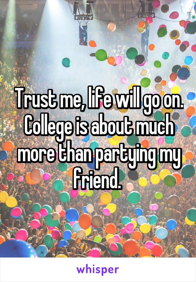 Trust me, life will go on. College is about much more than partying my friend. 