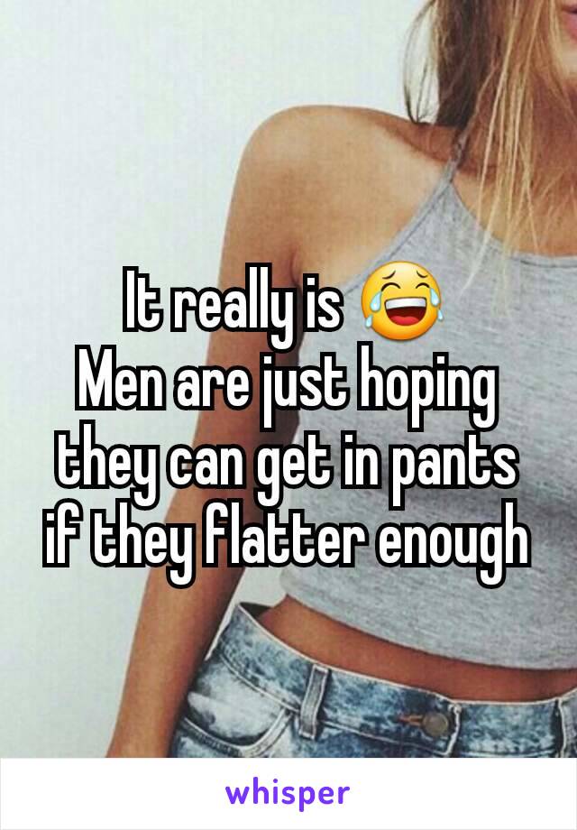 It really is 😂
Men are just hoping they can get in pants if they flatter enough