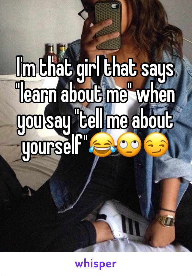 I'm that girl that says "learn about me" when you say "tell me about yourself"😂🙄😏