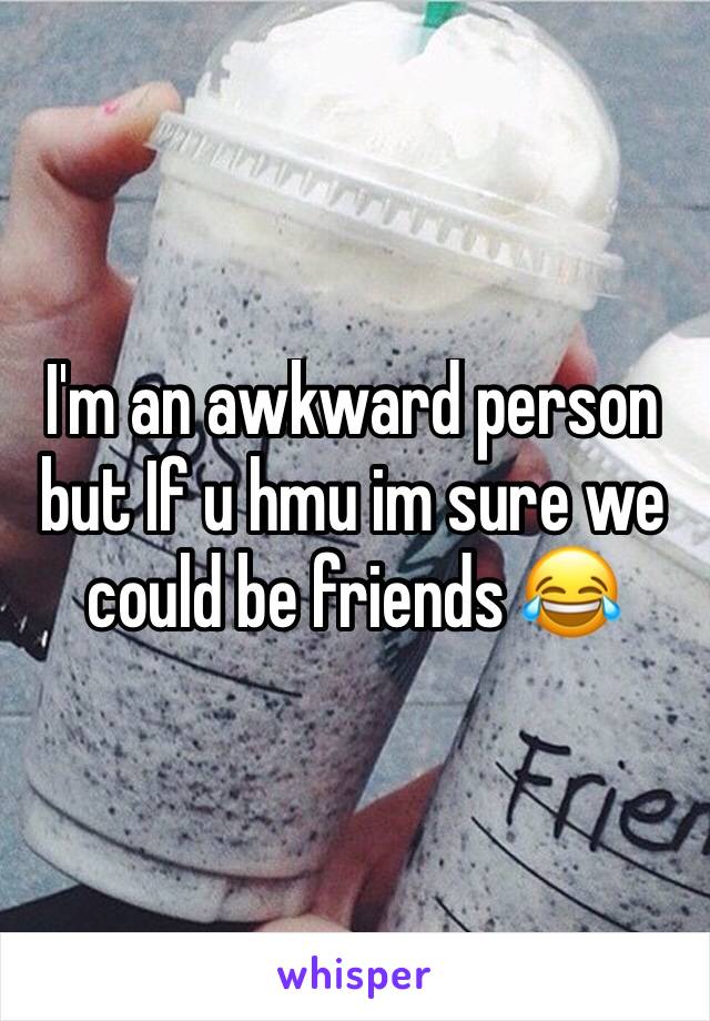 I'm an awkward person but If u hmu im sure we could be friends 😂
