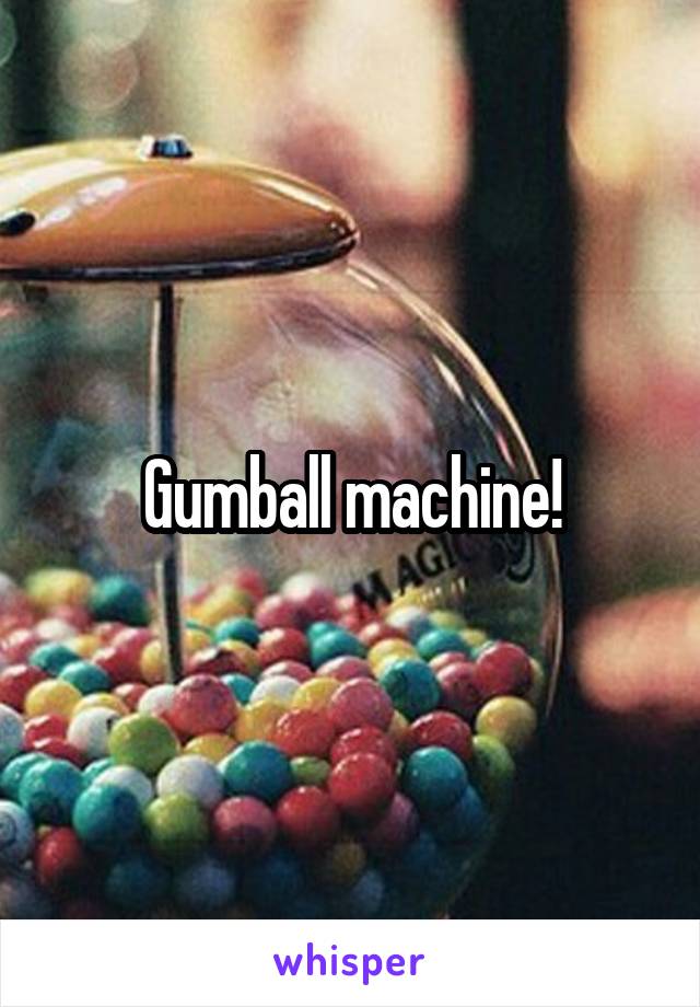 Gumball machine!