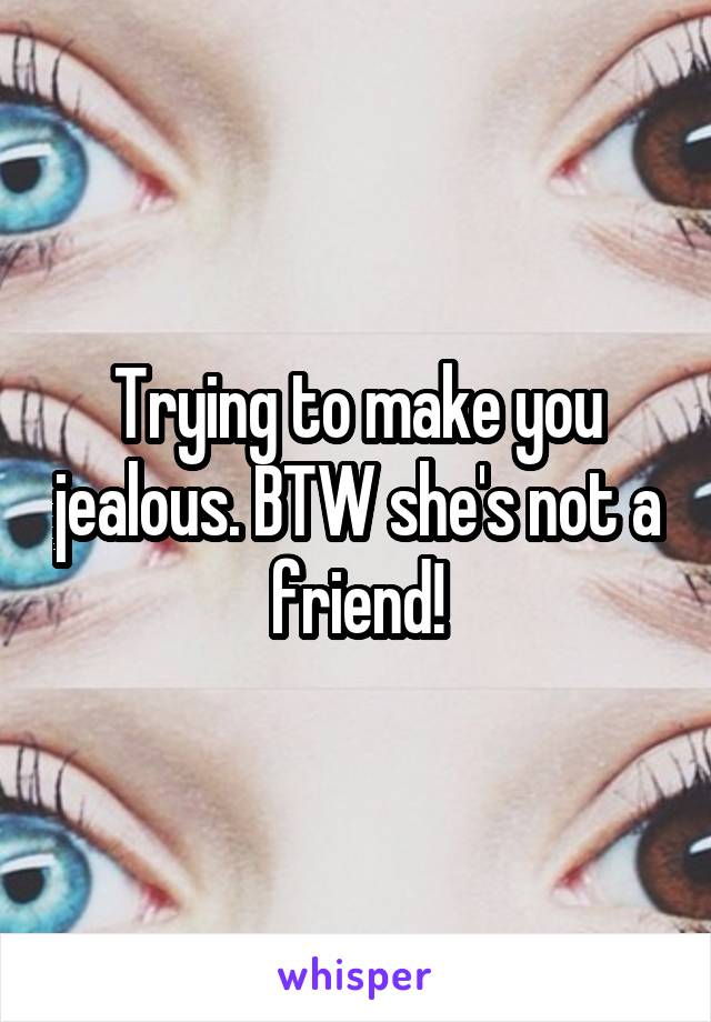 Trying to make you jealous. BTW she's not a friend!