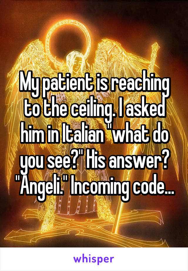 My patient is reaching to the ceiling. I asked him in Italian "what do you see?" His answer? "Angeli." Incoming code...