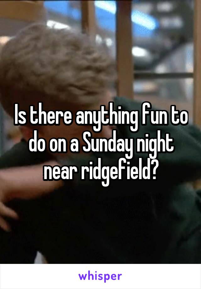 Is there anything fun to do on a Sunday night near ridgefield?