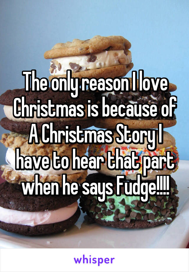 The only reason I love Christmas is because of A Christmas Story I have to hear that part when he says Fudge!!!!