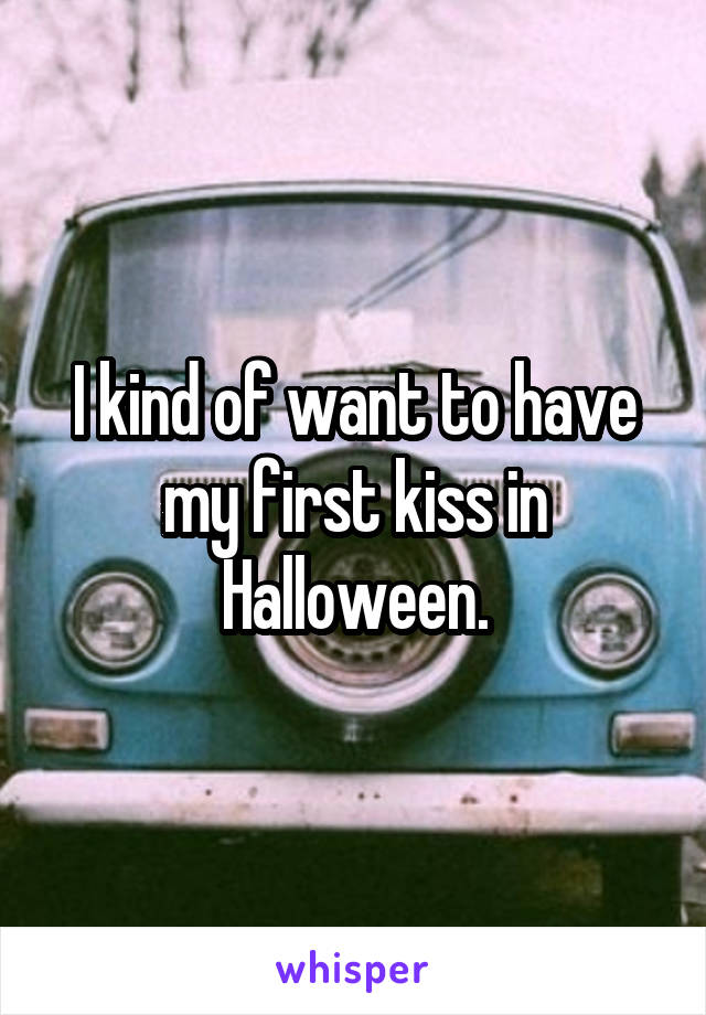 I kind of want to have my first kiss in Halloween.