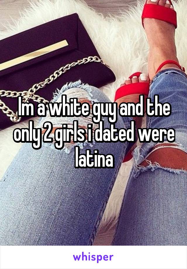 Im a white guy and the only 2 girls i dated were latina
