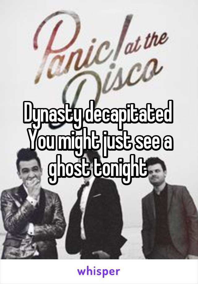 Dynasty decapitated 
You might just see a ghost tonight 
