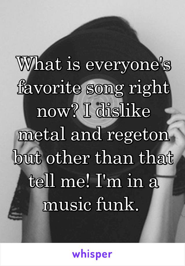 What is everyone's favorite song right now? I dislike metal and regeton but other than that tell me! I'm in a music funk. 