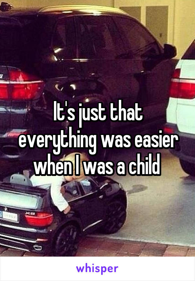 It's just that everything was easier when I was a child 