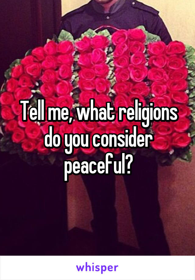 Tell me, what religions do you consider peaceful?