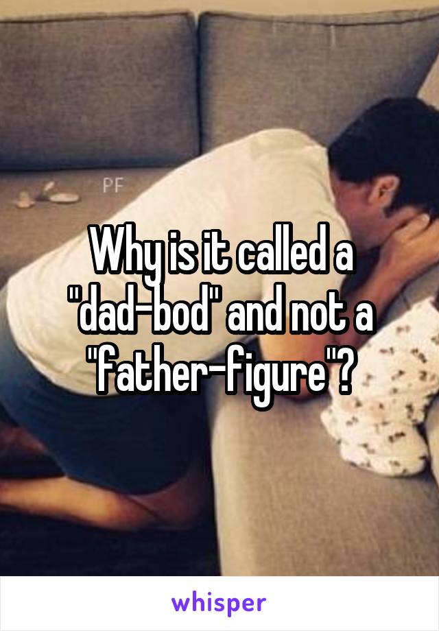 Why is it called a "dad-bod" and not a "father-figure"?