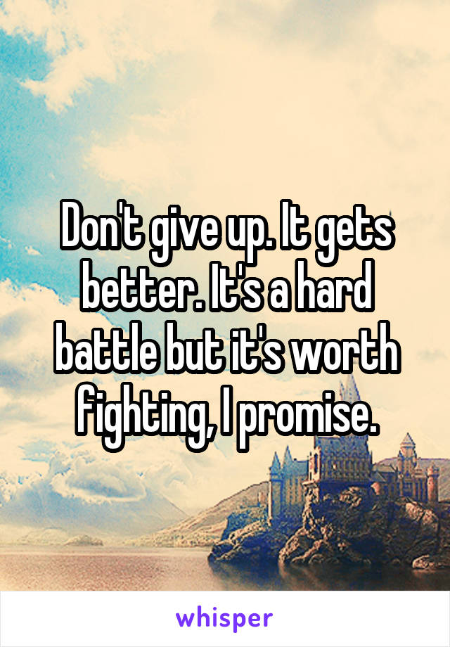 Don't give up. It gets better. It's a hard battle but it's worth fighting, I promise.