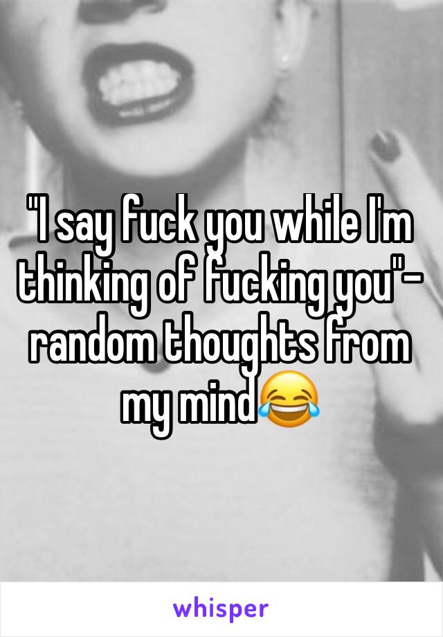 "I say fuck you while I'm thinking of fucking you"-random thoughts from my mind😂