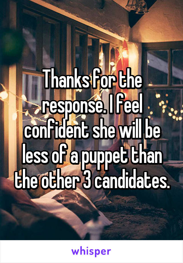 Thanks for the response. I feel confident she will be less of a puppet than the other 3 candidates.