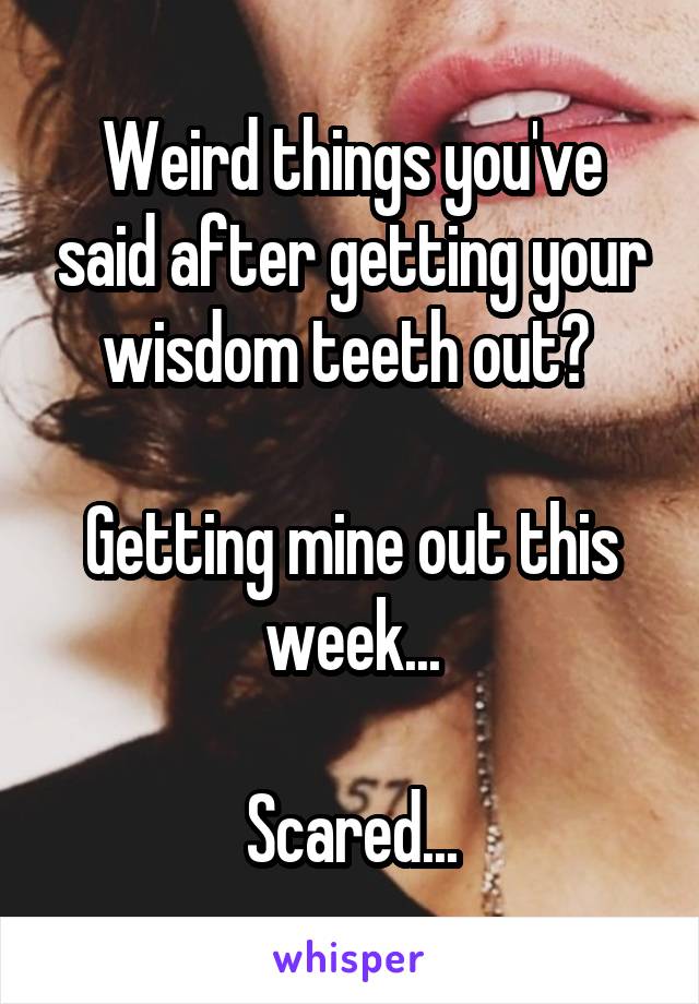 Weird things you've said after getting your wisdom teeth out? 

Getting mine out this week...

Scared...