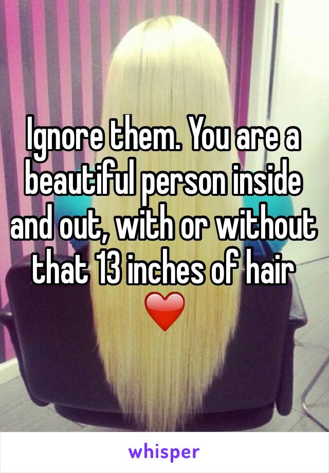 Ignore them. You are a beautiful person inside and out, with or without that 13 inches of hair ❤️