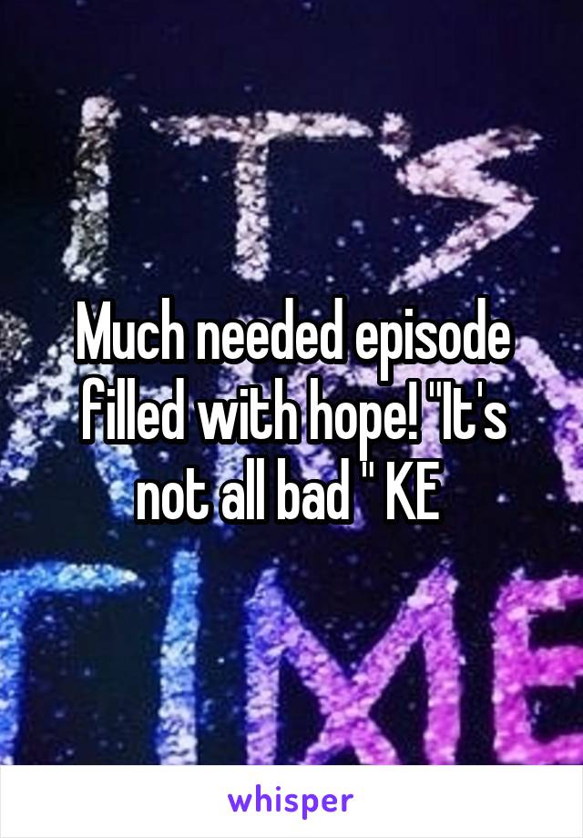 Much needed episode filled with hope! "It's not all bad " KE 