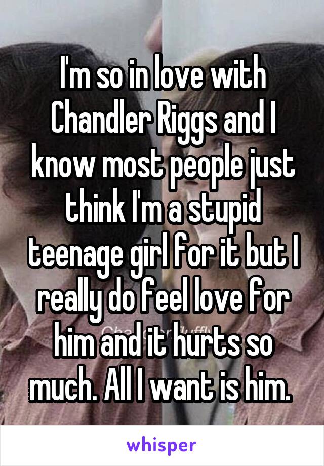 I'm so in love with Chandler Riggs and I know most people just think I'm a stupid teenage girl for it but I really do feel love for him and it hurts so much. All I want is him. 