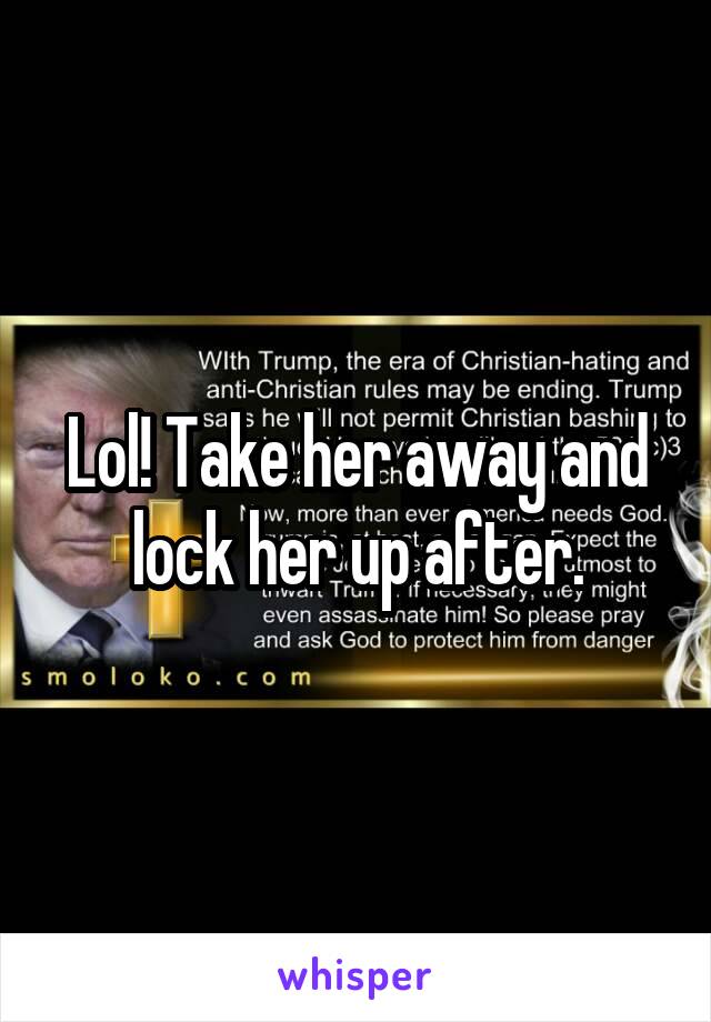 Lol! Take her away and lock her up after.