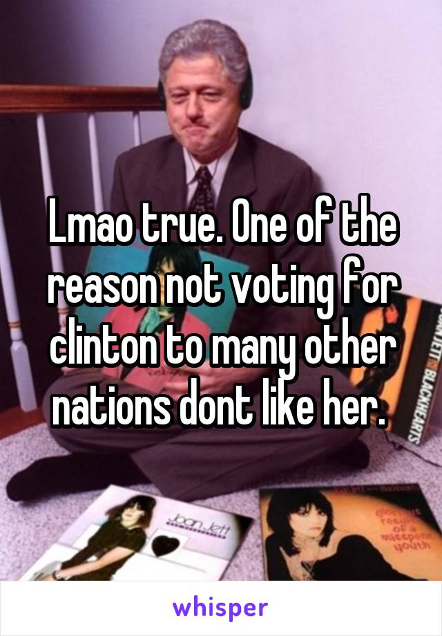 Lmao true. One of the reason not voting for clinton to many other nations dont like her. 