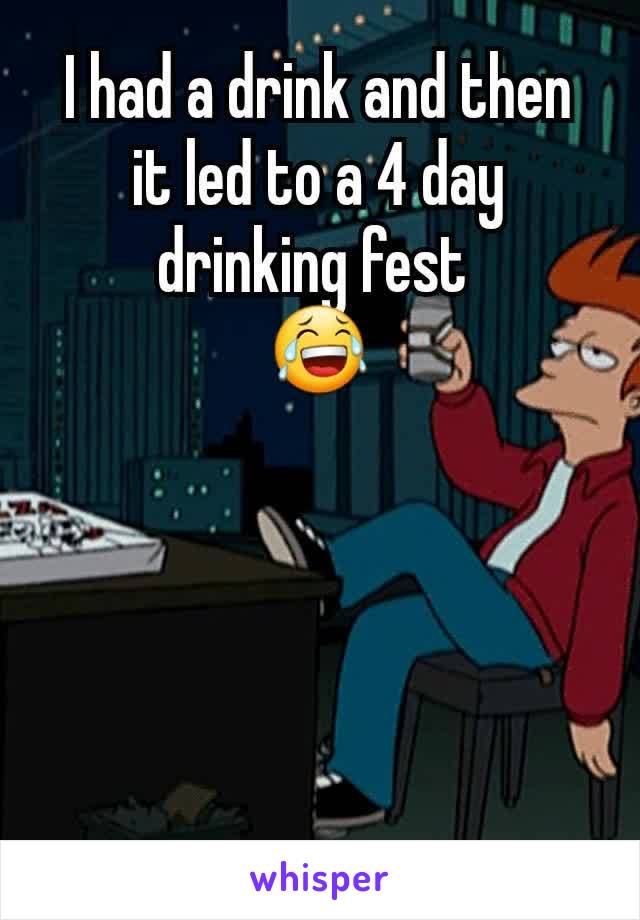 I had a drink and then it led to a 4 day drinking fest 
😂