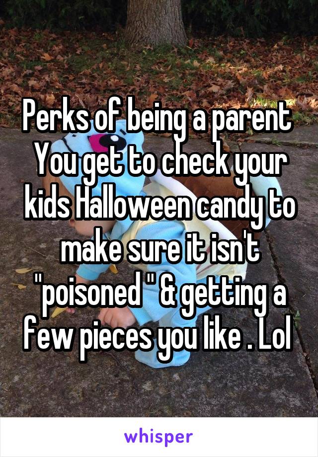 Perks of being a parent 
You get to check your kids Halloween candy to make sure it isn't "poisoned " & getting a few pieces you like . Lol 