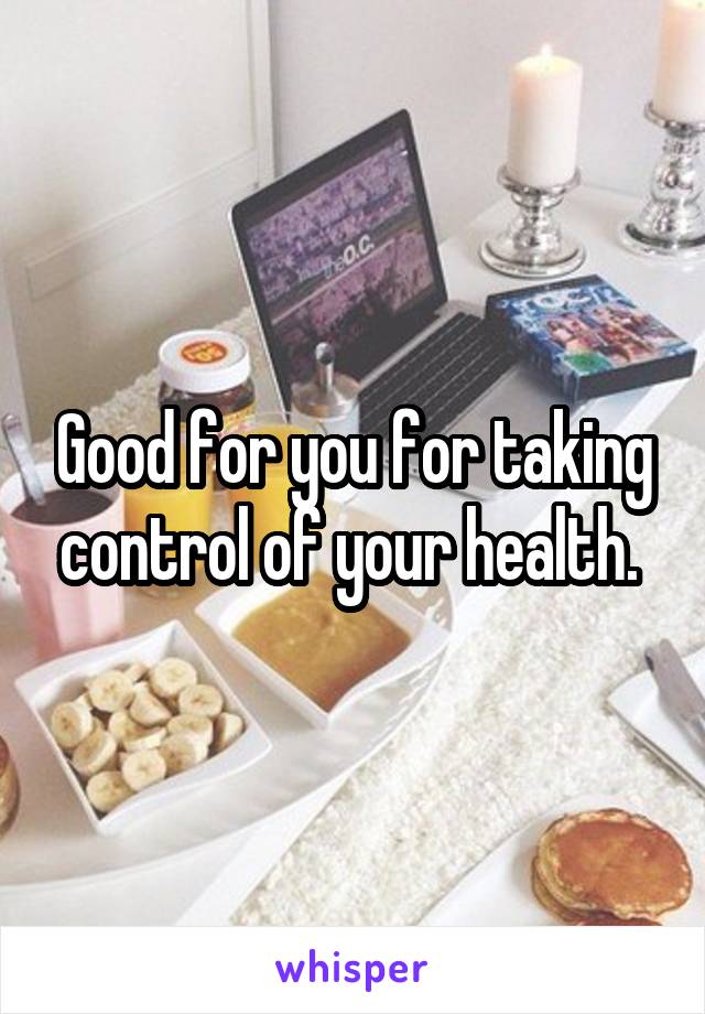 Good for you for taking control of your health. 