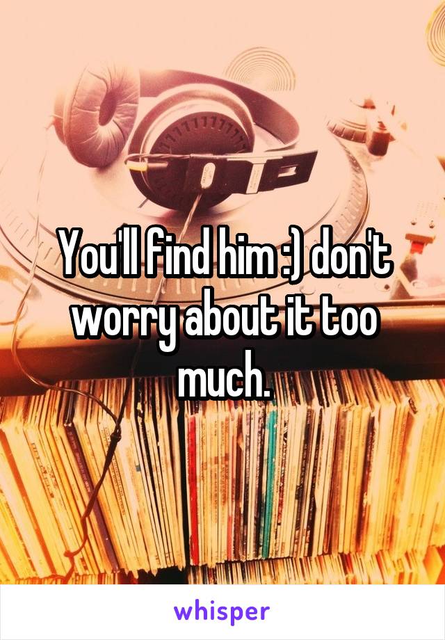 You'll find him :) don't worry about it too much.