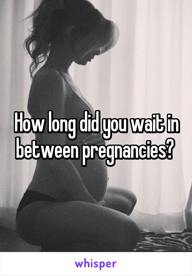 How long did you wait in between pregnancies? 