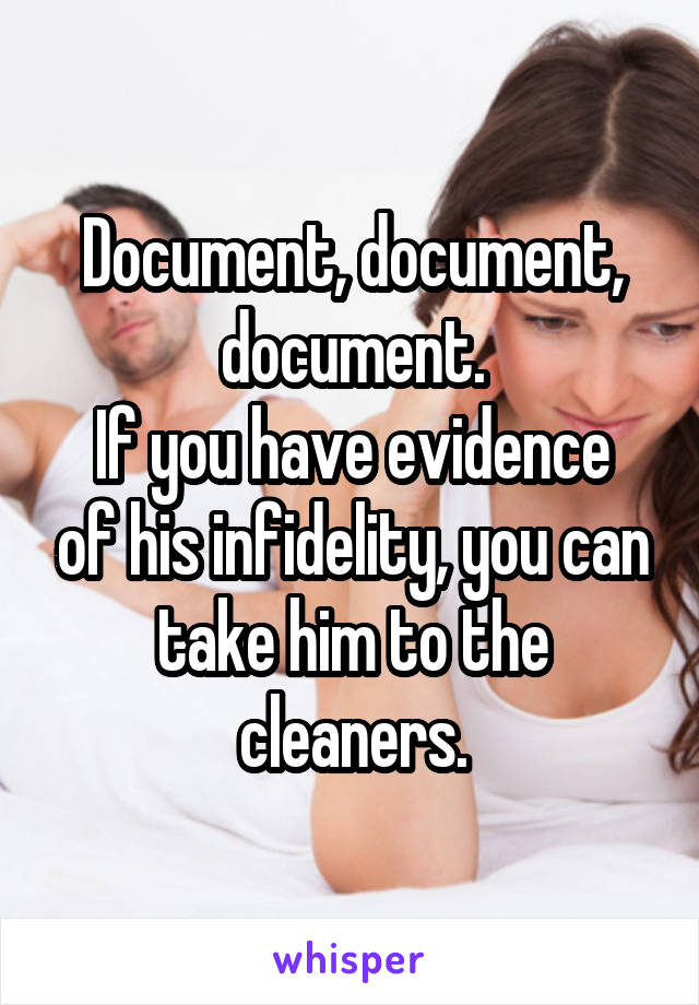 Document, document, document.
If you have evidence of his infidelity, you can take him to the cleaners.