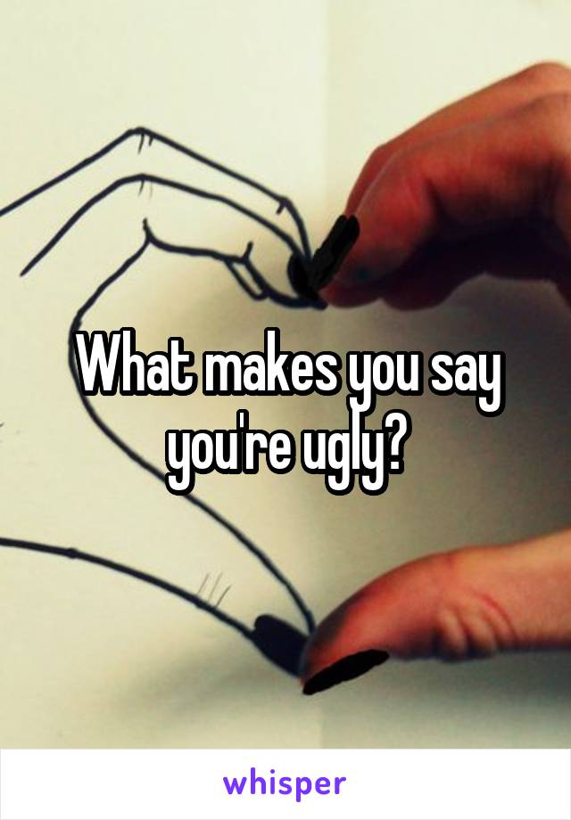What makes you say you're ugly?