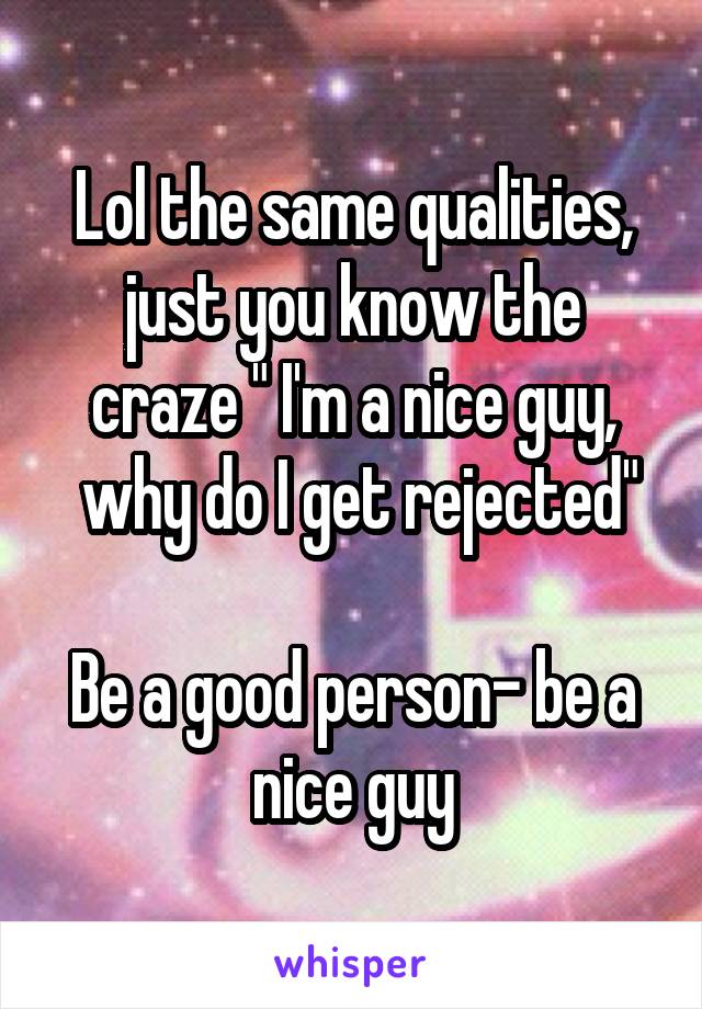 Lol the same qualities, just you know the craze " I'm a nice guy,
 why do I get rejected"

Be a good person- be a nice guy