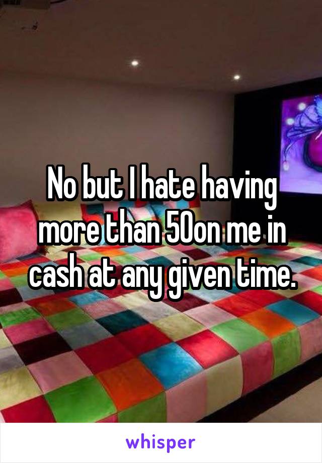 No but I hate having more than 50on me in cash at any given time.