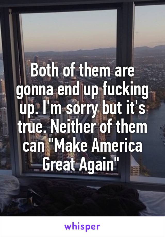 Both of them are gonna end up fucking up. I'm sorry but it's true. Neither of them can "Make America Great Again" 